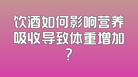 饮酒如何影响营养吸收导致体重增加？