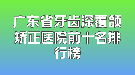 广东省牙齿深覆颌矫正医院前十名排行榜