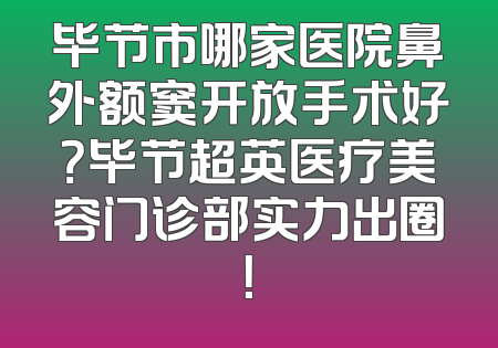 毕节市哪家医院鼻外额窦开放手术好？毕节超英医疗美容门诊部实力出圈！