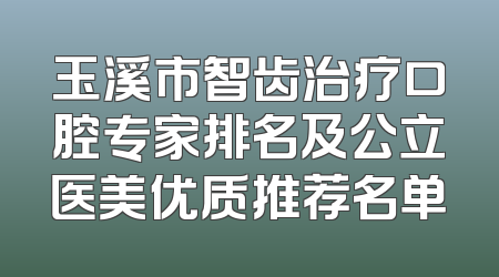 玉溪市智齿治疗口腔专家排名及公立医美优质推荐名单