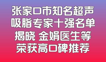 张家口市知名超声吸脂专家十强名单揭晓 金娟医生等荣获高口碑推荐