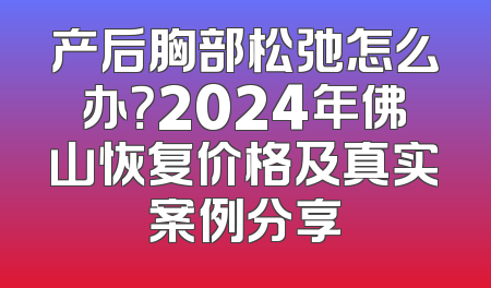 产后胸部松弛怎么办？2024年佛山恢复价格及真实案例分享
