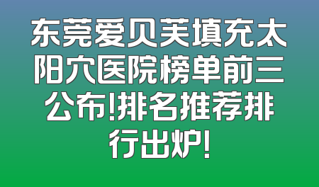 东莞爱贝芙填充太阳穴医院榜单前三公布！排名推荐排行出炉！