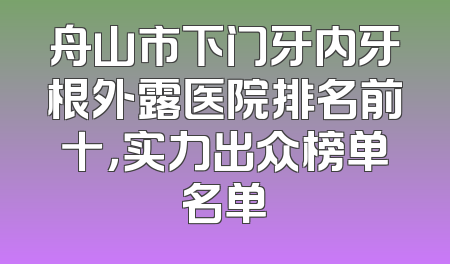 舟山市下门牙内牙根外露医院排名前十，实力出众榜单名单