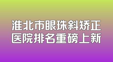 淮北市眼珠斜矫正医院排名重磅上新
