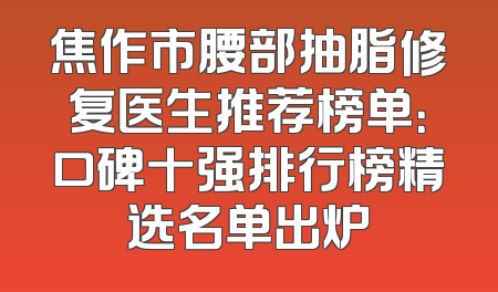 焦作市腰部抽脂修复医生推荐榜单：口碑十强排行榜精选名单出炉