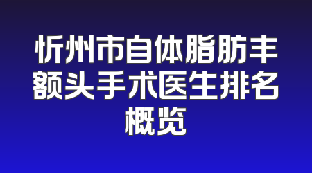忻州市自体脂肪丰额头手术医生排名概览