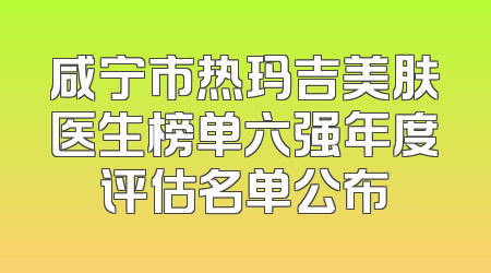 咸宁市热玛吉美肤医生榜单六强年度评估名单公布