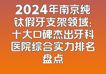 2024年南京纯钛假牙支架领域：十大口碑杰出牙科医院综合实力排名盘点