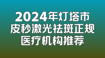 2024年灯塔市皮秒激光祛斑正规医疗机构推荐