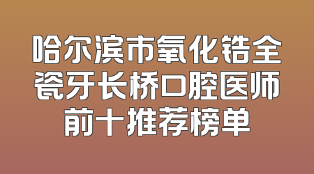哈尔滨市氧化锆全瓷牙长桥口腔医师前十推荐榜单