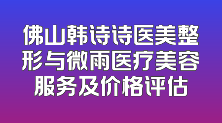 佛山韩诗诗医美整形与微雨医疗美容服务及价格评估