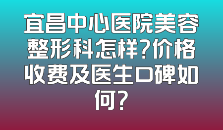 宜昌中心医院美容整形科怎样？价格收费及医生口碑如何？
