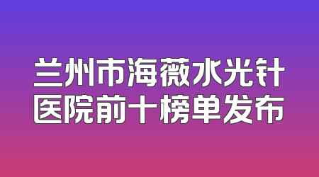 兰州市海薇水光针医院前十榜单发布
