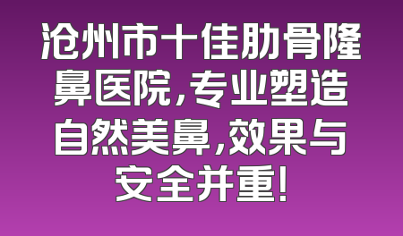 沧州市十佳肋骨隆鼻医院，专业塑造自然美鼻，效果与安全并重！