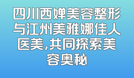 四川西婵美容整形与江州美雅娜佳人医美，共同探索美容奥秘