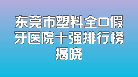 东莞市塑料全口假牙医院十强排行榜揭晓