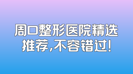 周口整形医院精选推荐，不容错过！
