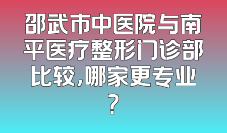邵武市中医院与南平医疗整形门诊部比较，哪家更专业？