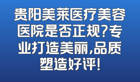 贵阳美莱医疗美容医院是否正规？专业打造美丽，品质塑造好评！