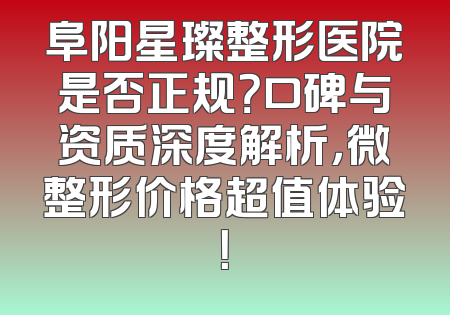 阜阳星璨整形医院是否正规？口碑与资质深度解析，微整形价格超值体验！