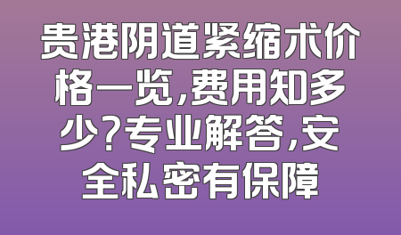 贵港阴道紧缩术价格一览，费用知多少？专业解答，安全私密有保障