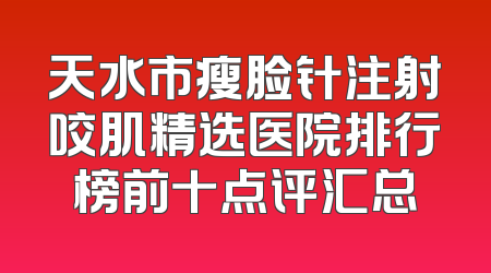 天水市瘦脸针注射咬肌精选医院排行榜前十点评汇总