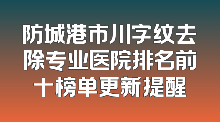 防城港市川字纹去除专业医院排名前十榜单更新提醒