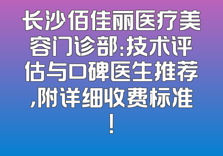 长沙佰佳丽医疗美容门诊部：技术评估与口碑医生推荐，附详细收费标准！