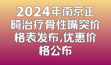 2024年南京正畸治疗骨性嘴突价格表发布，优惠价格公布