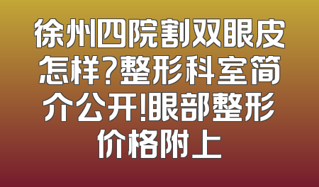 徐州四院割双眼皮怎样？整形科室简介公开！眼部整形价格附上