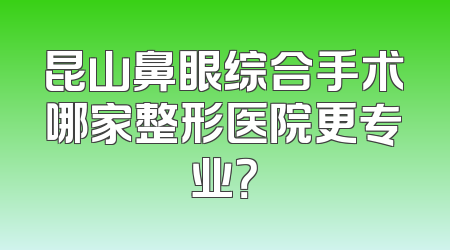 昆山鼻眼综合手术哪家整形医院更专业？