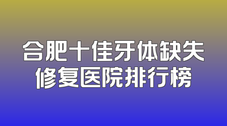 合肥十佳牙体缺失修复医院排行榜