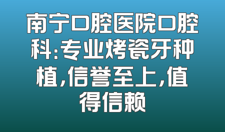 南宁口腔医院口腔科：专业烤瓷牙种植，信誉至上，值得信赖