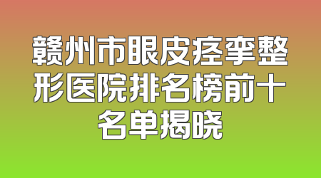 赣州市眼皮痉挛整形医院排名榜前十名单揭晓