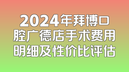 2024年拜博口腔广德店手术费用明细及性价比评估