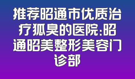 推荐昭通市优质治疗狐臭的医院：昭通昭美整形美容门诊部