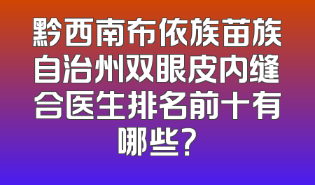 黔西南布依族苗族自治州双眼皮内缝合医生排名前十有哪些？