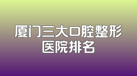 厦门三大口腔整形医院排名