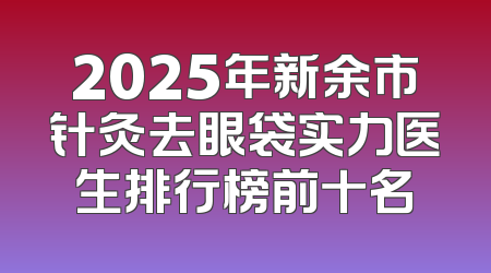 2025年新余市针灸去眼袋实力医生排行榜前十名