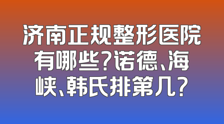 济南正规整形医院有哪些？诺德、海峡、韩氏排第几？