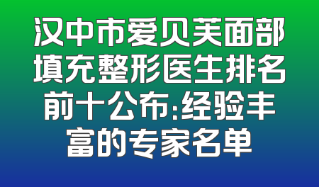 汉中市爱贝芙面部填充整形医生排名前十公布：经验丰富的专家名单