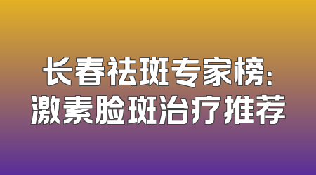 长春祛斑专家榜：激素脸斑治疗推荐