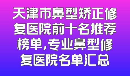 天津市鼻型矫正修复医院前十名推荐榜单，专业鼻型修复医院名单汇总