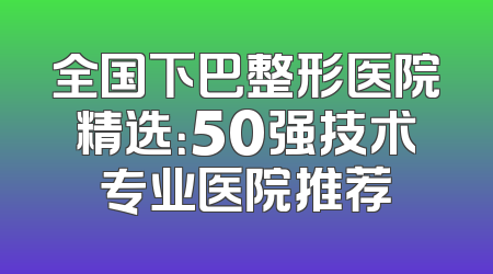 全国下巴整形医院精选：50强技术专业医院推荐