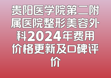 贵阳医学院第二附属医院整形美容外科2024年费用价格更新及口碑评价