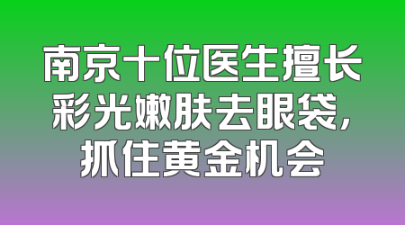 南京十位医生擅长彩光嫩肤去眼袋，抓住黄金机会
