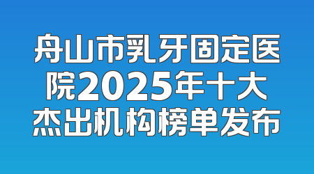 舟山市乳牙固定医院2025年十大杰出机构榜单发布