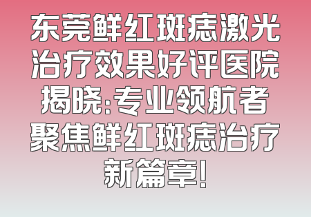 东莞鲜红斑痣激光治疗效果好评医院揭晓：专业领航者聚焦鲜红斑痣治疗新篇章！