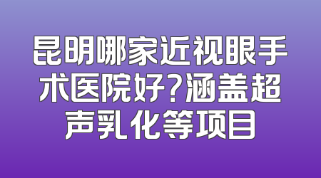 昆明哪家近视眼手术医院好？涵盖超声乳化等项目
